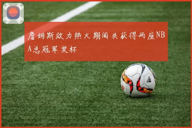 詹姆斯效力热火期间共获得两座NBA总冠军奖杯