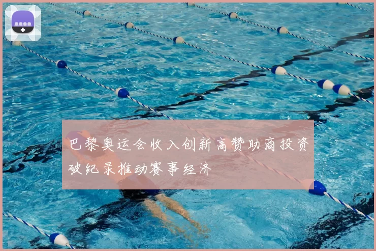 巴黎奥运会收入创新高赞助商投资破纪录推动赛事经济