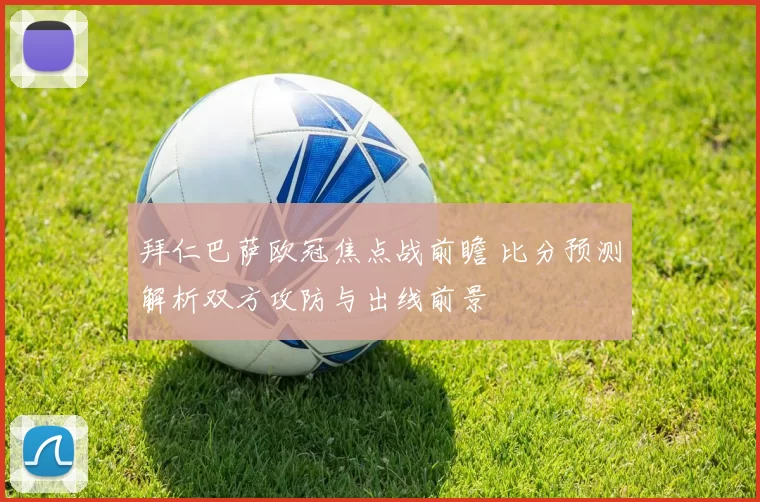 拜仁巴萨欧冠焦点战前瞻 比分预测解析双方攻防与出线前景