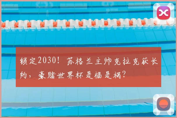 锁定2030！苏格兰主帅克拉克获长约，豪赌世界杯是福是祸？