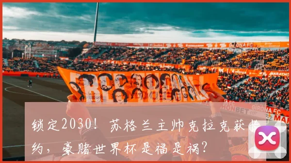 锁定2030！苏格兰主帅克拉克获长约，豪赌世界杯是福是祸？
