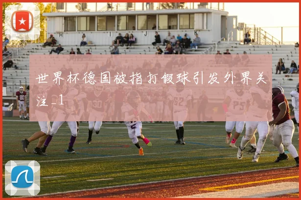 世界杯德国被指打假球引发外界关注_1