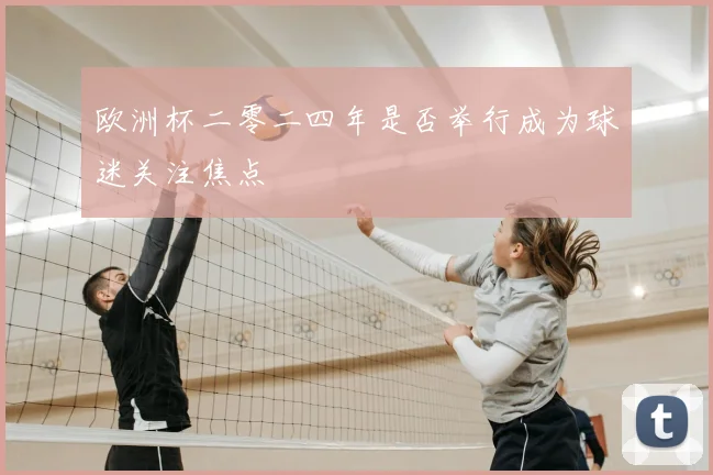 欧洲杯二零二四年是否举行成为球迷关注焦点