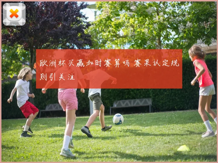 欧洲杯买赢加时赛算吗 赛果认定规则引关注
