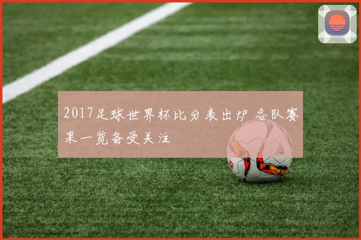 2017足球世界杯比分表出炉 各队赛果一览备受关注