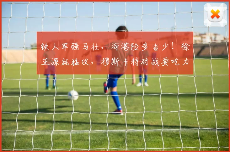 铁人军强马壮，海港险多吉少！徐正源就猛攻，穆斯卡特对战要吃力_客场_1_亚冠