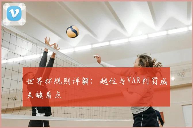 世界杯规则详解:越位与VAR判罚成关键看点