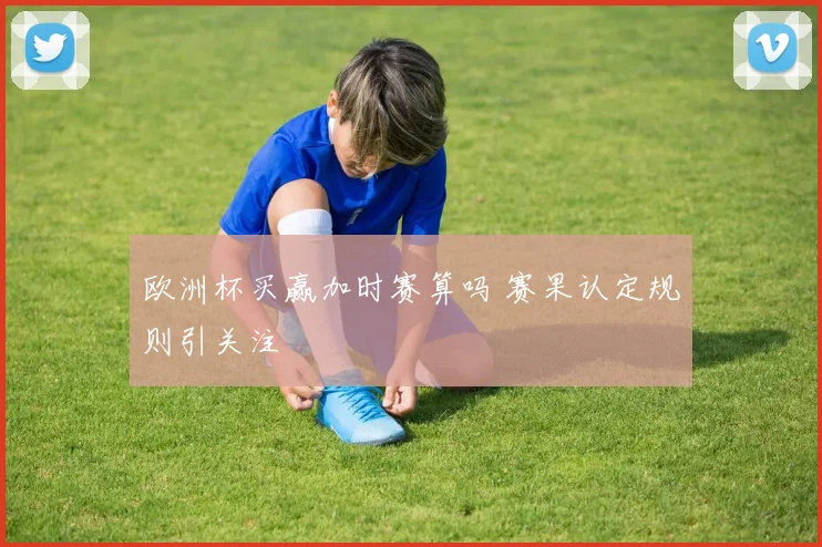 欧洲杯买赢加时赛算吗 赛果认定规则引关注