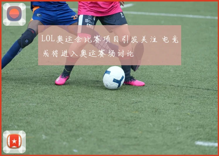 LOL奥运会比赛项目引发关注 电竞或将进入奥运赛场讨论