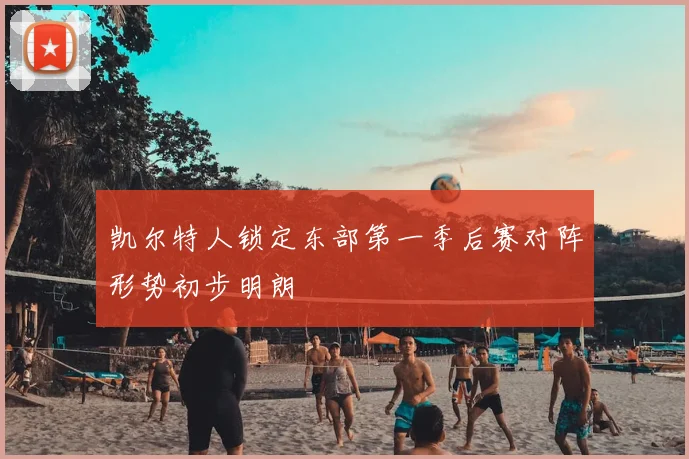凯尔特人锁定东部第一季后赛对阵形势初步明朗